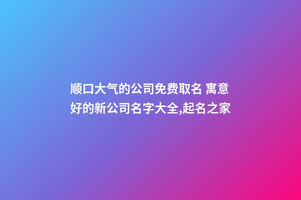 顺口大气的公司免费取名 寓意好的新公司名字大全,起名之家-第1张-公司起名-玄机派